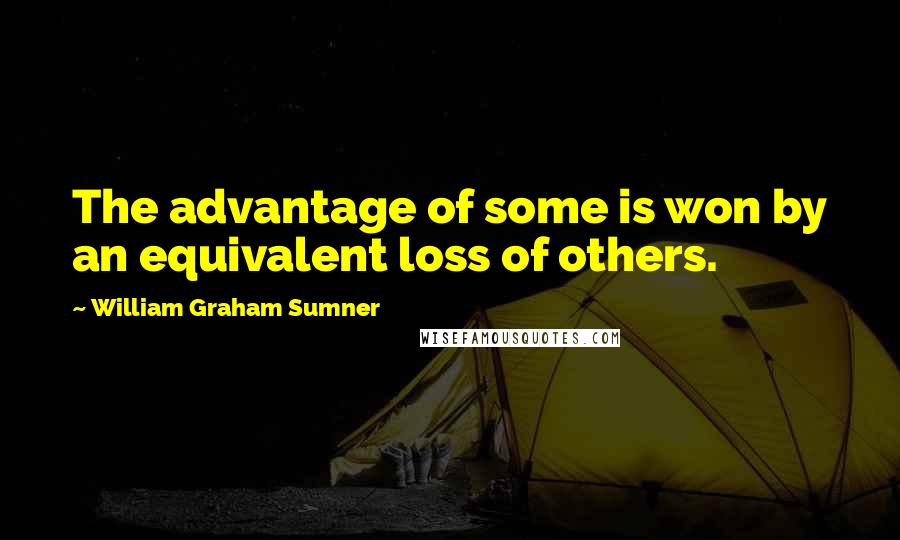 William Graham Sumner Quotes: The advantage of some is won by an equivalent loss of others.