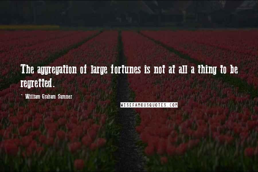William Graham Sumner Quotes: The aggregation of large fortunes is not at all a thing to be regretted.