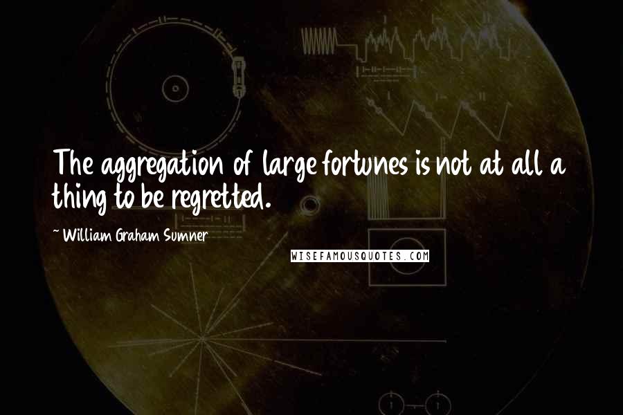 William Graham Sumner Quotes: The aggregation of large fortunes is not at all a thing to be regretted.