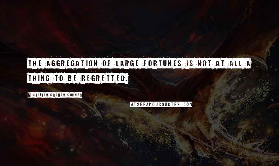 William Graham Sumner Quotes: The aggregation of large fortunes is not at all a thing to be regretted.