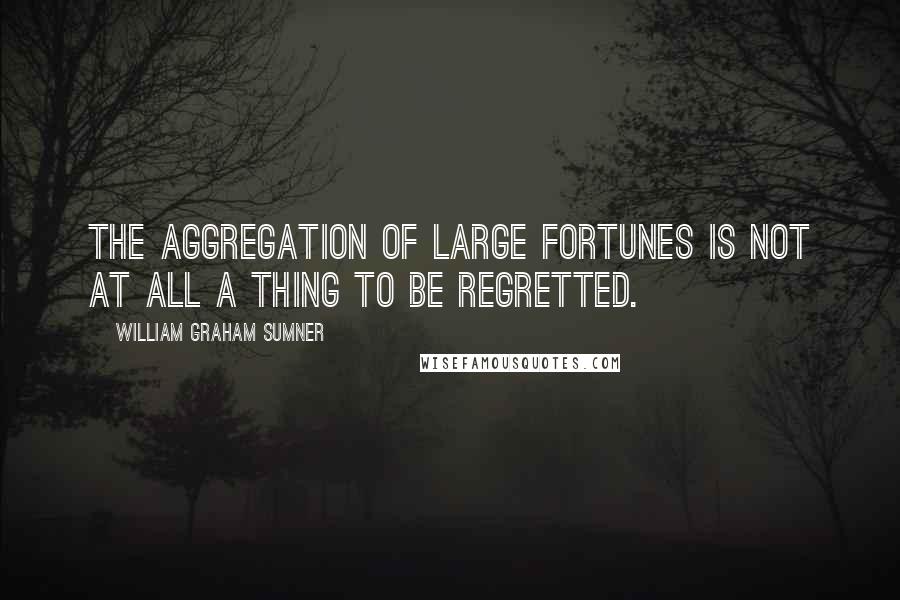 William Graham Sumner Quotes: The aggregation of large fortunes is not at all a thing to be regretted.