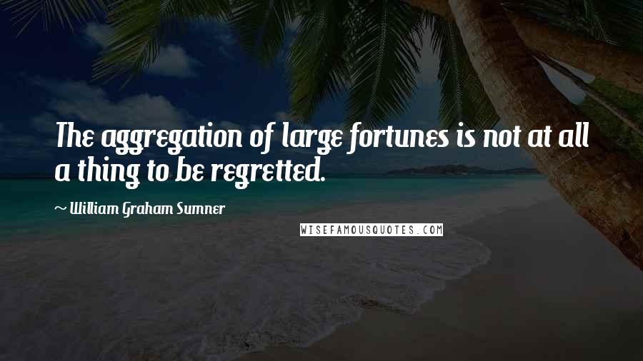 William Graham Sumner Quotes: The aggregation of large fortunes is not at all a thing to be regretted.