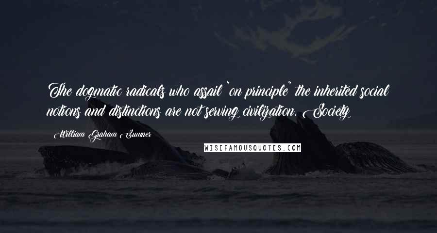 William Graham Sumner Quotes: The dogmatic radicals who assail "on principle" the inherited social notions and distinctions are not serving civilization. Society