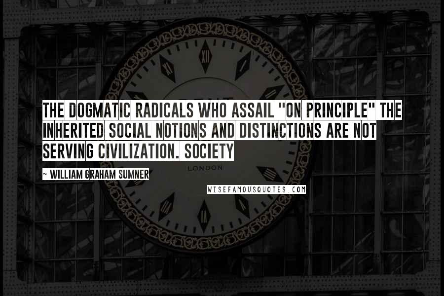 William Graham Sumner Quotes: The dogmatic radicals who assail "on principle" the inherited social notions and distinctions are not serving civilization. Society