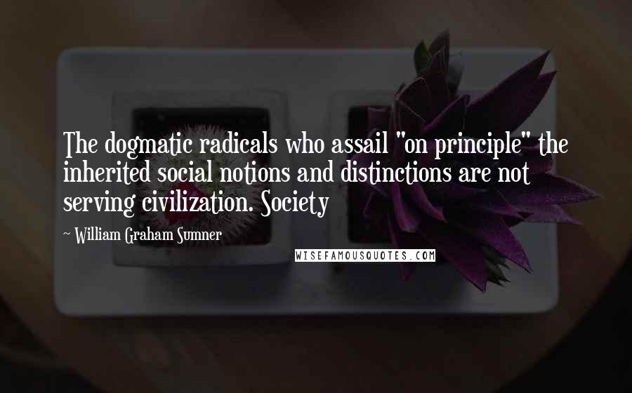 William Graham Sumner Quotes: The dogmatic radicals who assail "on principle" the inherited social notions and distinctions are not serving civilization. Society