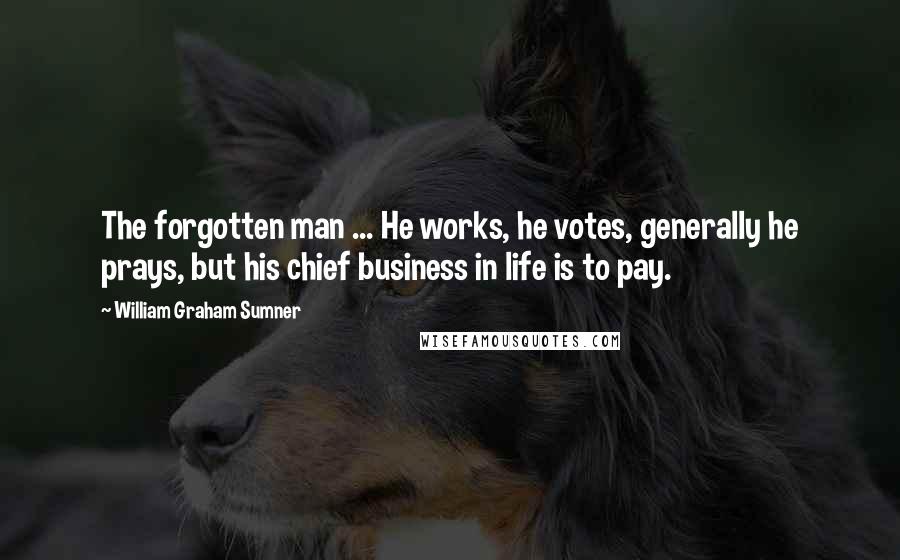 William Graham Sumner Quotes: The forgotten man ... He works, he votes, generally he prays, but his chief business in life is to pay.