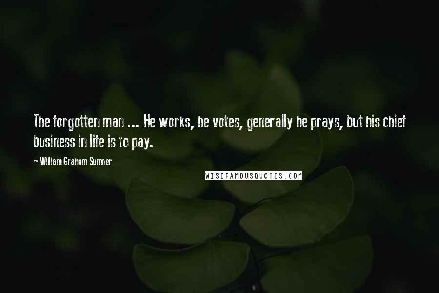 William Graham Sumner Quotes: The forgotten man ... He works, he votes, generally he prays, but his chief business in life is to pay.