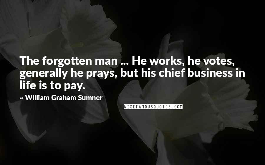 William Graham Sumner Quotes: The forgotten man ... He works, he votes, generally he prays, but his chief business in life is to pay.