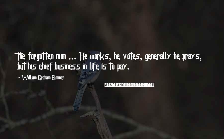 William Graham Sumner Quotes: The forgotten man ... He works, he votes, generally he prays, but his chief business in life is to pay.