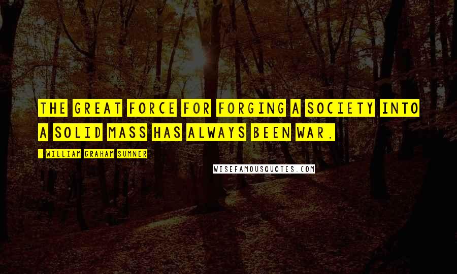 William Graham Sumner Quotes: The great force for forging a society into a solid mass has always been war.