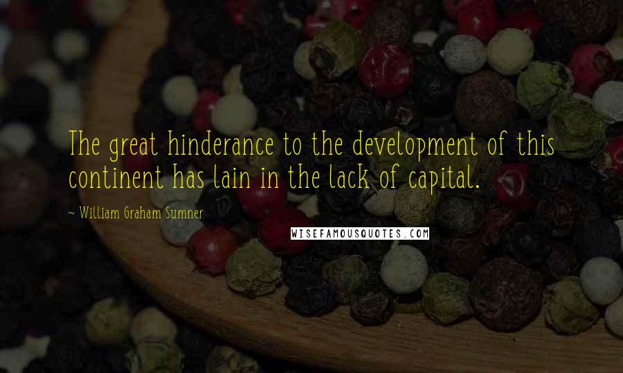 William Graham Sumner Quotes: The great hinderance to the development of this continent has lain in the lack of capital.