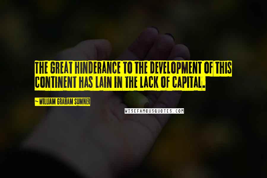 William Graham Sumner Quotes: The great hinderance to the development of this continent has lain in the lack of capital.