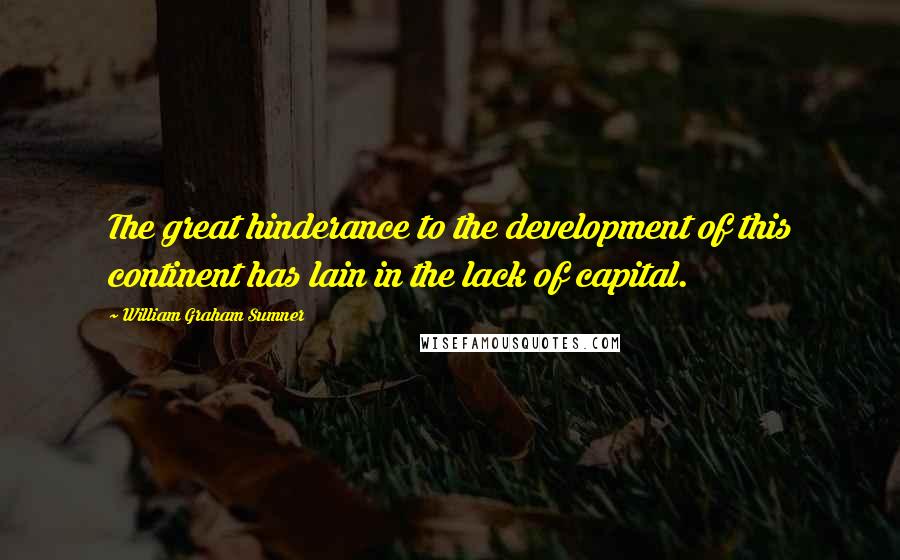 William Graham Sumner Quotes: The great hinderance to the development of this continent has lain in the lack of capital.