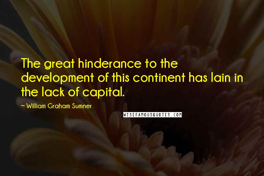 William Graham Sumner Quotes: The great hinderance to the development of this continent has lain in the lack of capital.