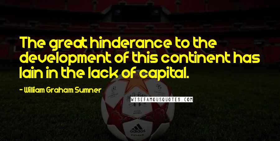 William Graham Sumner Quotes: The great hinderance to the development of this continent has lain in the lack of capital.