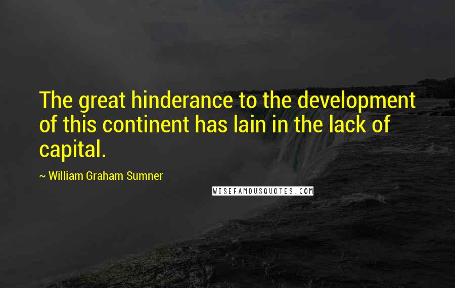 William Graham Sumner Quotes: The great hinderance to the development of this continent has lain in the lack of capital.