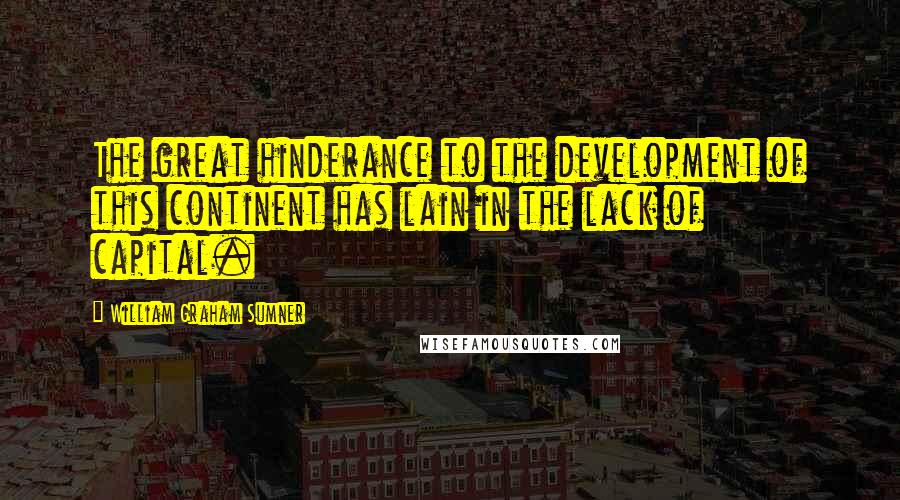 William Graham Sumner Quotes: The great hinderance to the development of this continent has lain in the lack of capital.