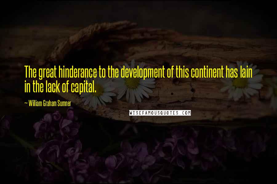 William Graham Sumner Quotes: The great hinderance to the development of this continent has lain in the lack of capital.