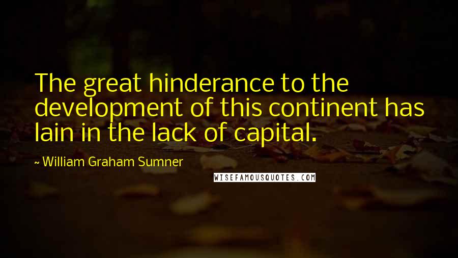 William Graham Sumner Quotes: The great hinderance to the development of this continent has lain in the lack of capital.