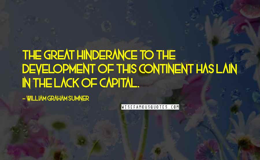 William Graham Sumner Quotes: The great hinderance to the development of this continent has lain in the lack of capital.