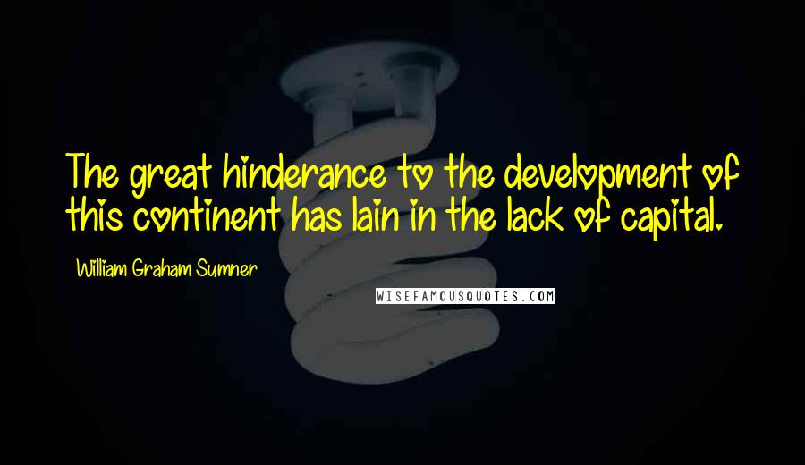 William Graham Sumner Quotes: The great hinderance to the development of this continent has lain in the lack of capital.