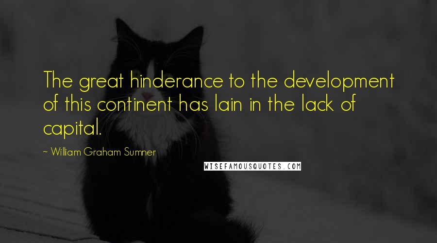 William Graham Sumner Quotes: The great hinderance to the development of this continent has lain in the lack of capital.