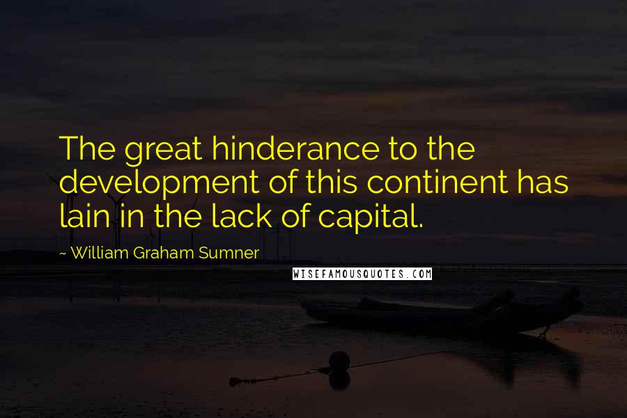 William Graham Sumner Quotes: The great hinderance to the development of this continent has lain in the lack of capital.