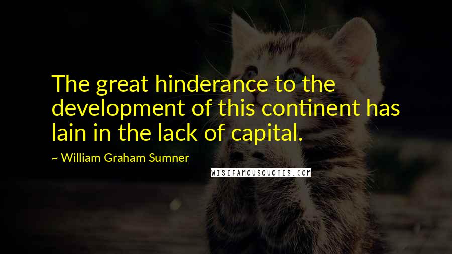 William Graham Sumner Quotes: The great hinderance to the development of this continent has lain in the lack of capital.