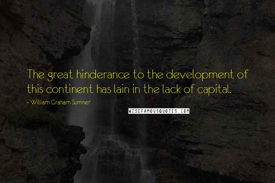 William Graham Sumner Quotes: The great hinderance to the development of this continent has lain in the lack of capital.