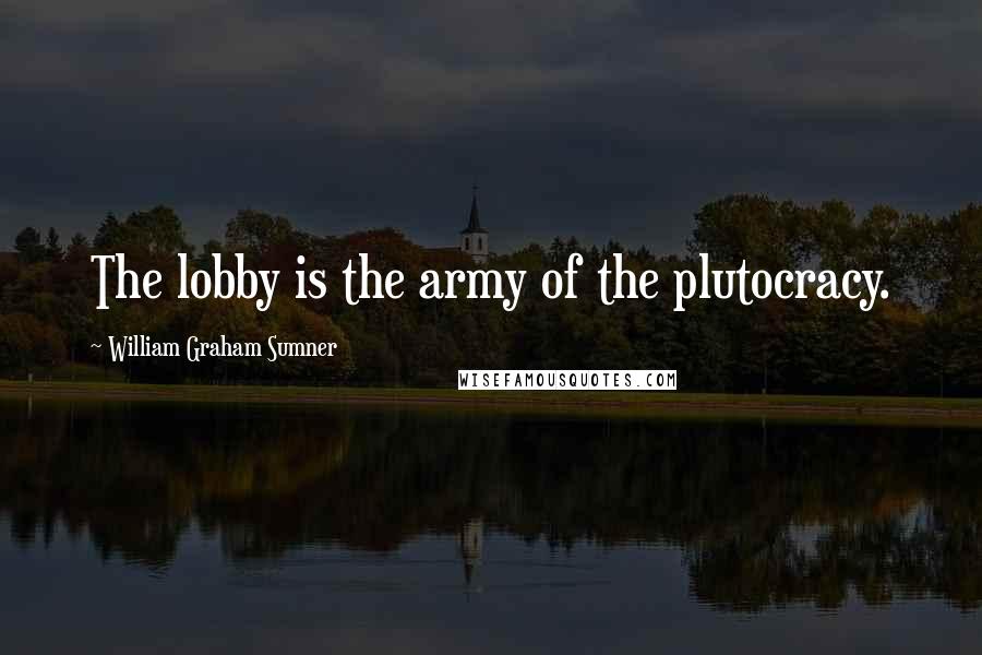 William Graham Sumner Quotes: The lobby is the army of the plutocracy.