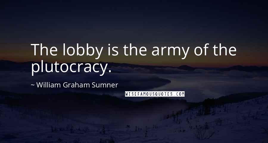 William Graham Sumner Quotes: The lobby is the army of the plutocracy.