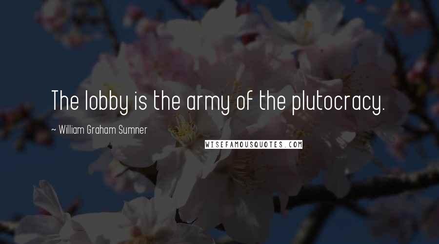 William Graham Sumner Quotes: The lobby is the army of the plutocracy.