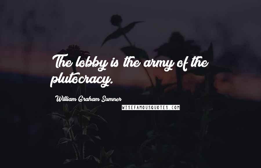 William Graham Sumner Quotes: The lobby is the army of the plutocracy.