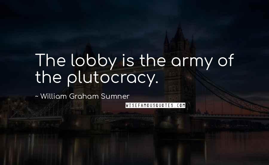 William Graham Sumner Quotes: The lobby is the army of the plutocracy.