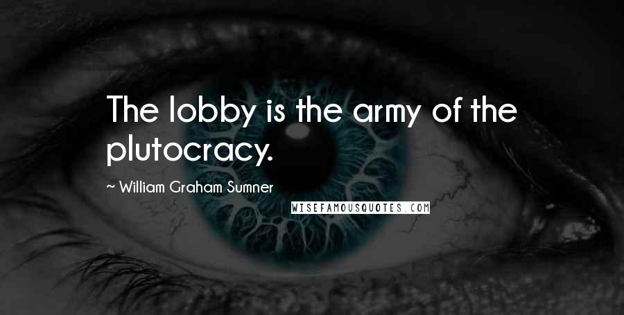 William Graham Sumner Quotes: The lobby is the army of the plutocracy.