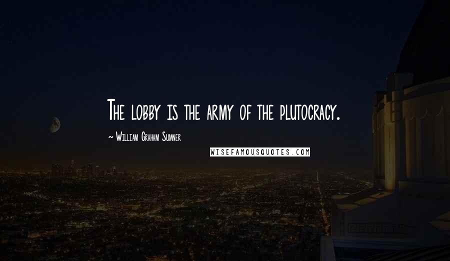 William Graham Sumner Quotes: The lobby is the army of the plutocracy.