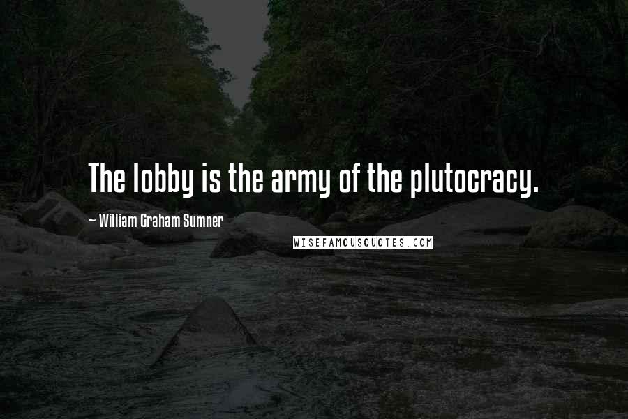 William Graham Sumner Quotes: The lobby is the army of the plutocracy.