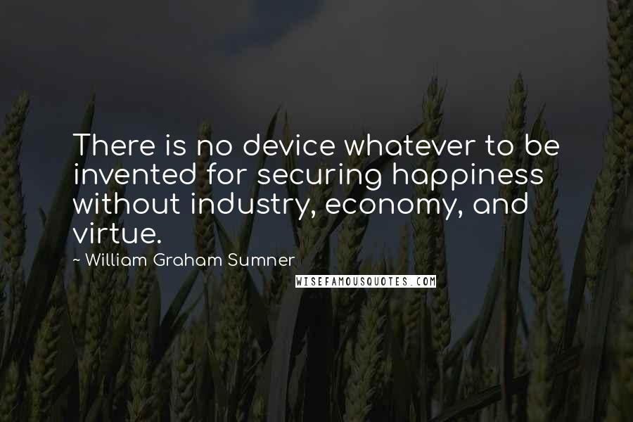 William Graham Sumner Quotes: There is no device whatever to be invented for securing happiness without industry, economy, and virtue.