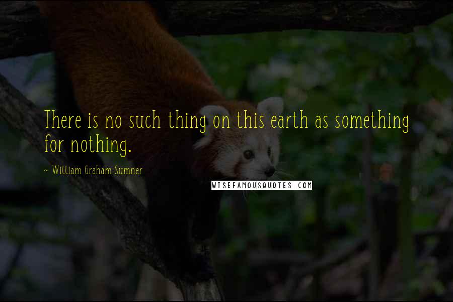 William Graham Sumner Quotes: There is no such thing on this earth as something for nothing.