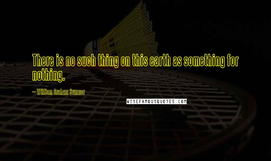 William Graham Sumner Quotes: There is no such thing on this earth as something for nothing.