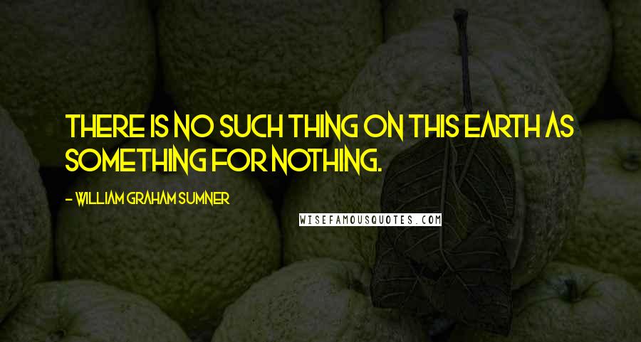 William Graham Sumner Quotes: There is no such thing on this earth as something for nothing.