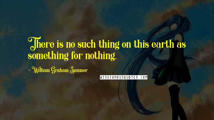 William Graham Sumner Quotes: There is no such thing on this earth as something for nothing.