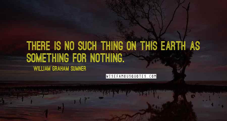 William Graham Sumner Quotes: There is no such thing on this earth as something for nothing.