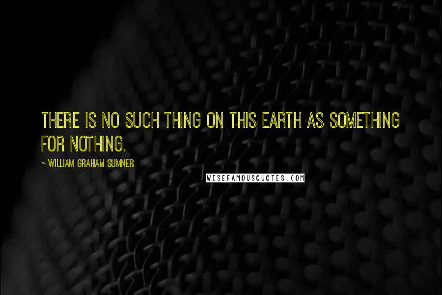 William Graham Sumner Quotes: There is no such thing on this earth as something for nothing.