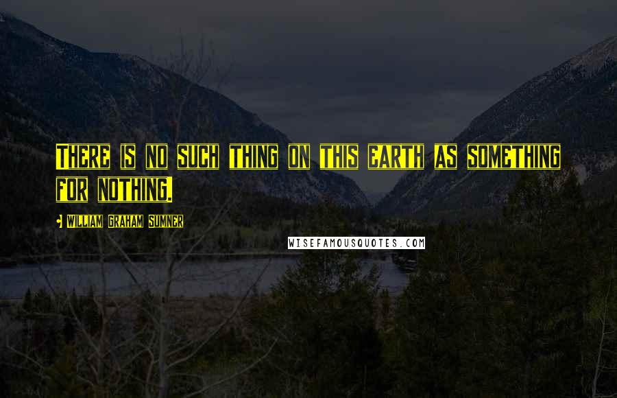 William Graham Sumner Quotes: There is no such thing on this earth as something for nothing.