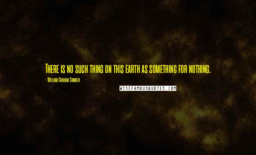 William Graham Sumner Quotes: There is no such thing on this earth as something for nothing.