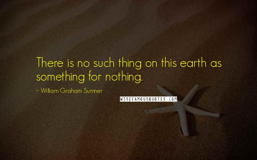 William Graham Sumner Quotes: There is no such thing on this earth as something for nothing.