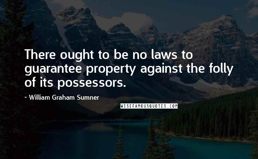 William Graham Sumner Quotes: There ought to be no laws to guarantee property against the folly of its possessors.