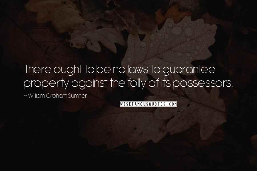 William Graham Sumner Quotes: There ought to be no laws to guarantee property against the folly of its possessors.