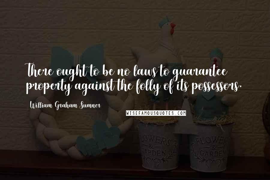 William Graham Sumner Quotes: There ought to be no laws to guarantee property against the folly of its possessors.